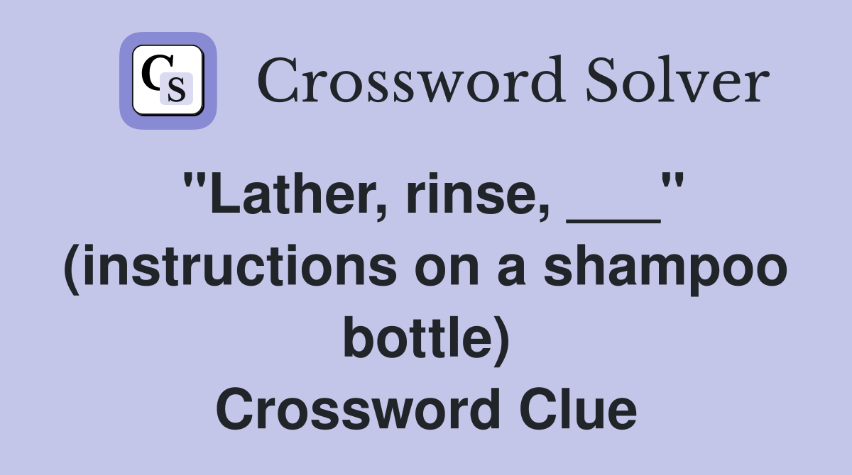 "Lather, rinse, ___" (instructions on a shampoo bottle) Crossword